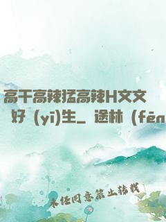 高干高辣猛高辣H文文筆好醫(yī)生