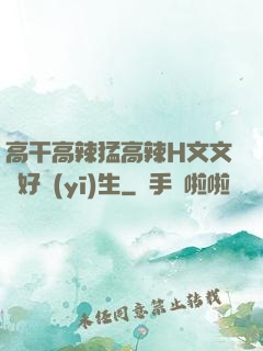 高干高辣猛高辣H文文筆好醫(yī)生