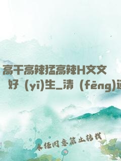 高干高辣猛高辣H文文筆好醫(yī)生