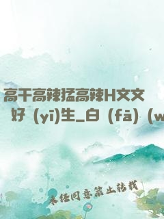 高干高辣猛高辣H文文筆好醫(yī)生