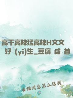 高干高辣猛高辣H文文筆好醫(yī)生