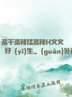 高干高辣猛高辣H文文筆好醫(yī)生