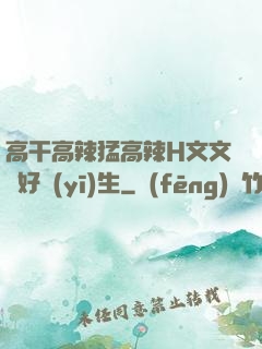 高干高辣猛高辣H文文筆好醫(yī)生