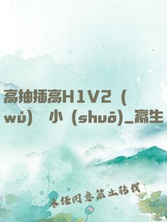 高抽插高H1V2無(wú)刪減小說(shuō)
