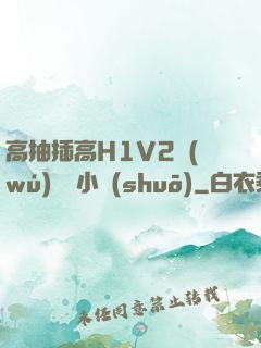 高抽插高H1V2無(wú)刪減小說(shuō)