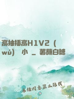 高抽插高H1V2無(wú)刪減小說
