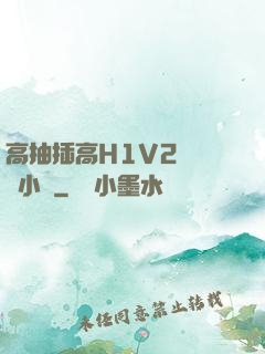 高抽插高H1V2無刪減小說