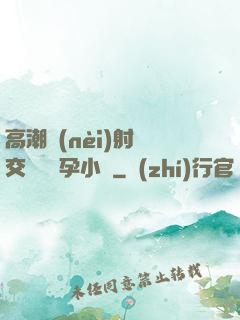 高潮內(nèi)射宮交噴倫懷孕小說