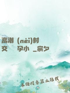 高潮內(nèi)射宮交噴倫懷孕小說