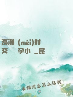 高潮內(nèi)射宮交噴倫懷孕小說