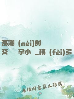高潮內(nèi)射宮交噴倫懷孕小說