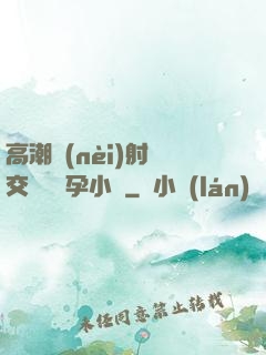 高潮內(nèi)射宮交噴倫懷孕小說