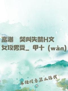 高潮痙攣哭叫失禁H文女攻男受