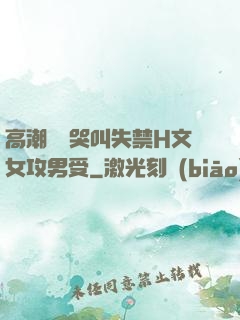 高潮痙攣哭叫失禁H文女攻男受