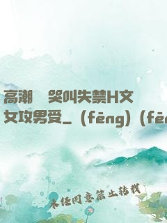 高潮痙攣哭叫失禁H文女攻男受