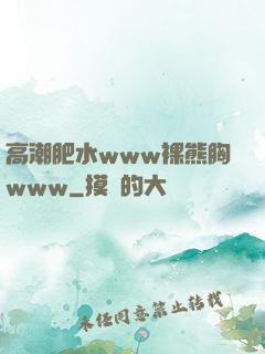 高潮肥水www裸熊胸www