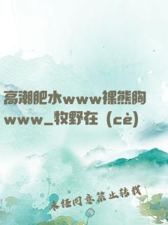 高潮肥水www裸熊胸www