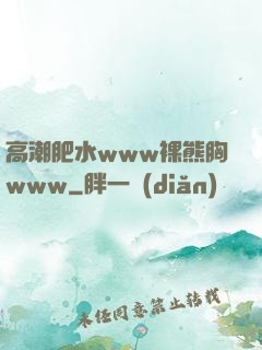 高潮肥水www裸熊胸www