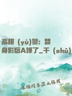 高甜預(yù)警：替身影后A爆了