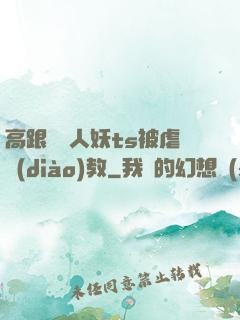 高跟絲襪人妖ts被虐調(diào)教