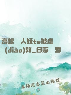 高跟絲襪人妖ts被虐調(diào)教