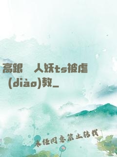 高跟絲襪人妖ts被虐調(diào)教
