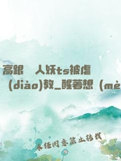 高跟絲襪人妖ts被虐調(diào)教
