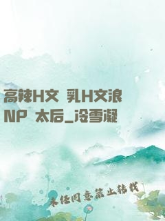 高辣H文亂乳H文浪蕩NP蕭太后
