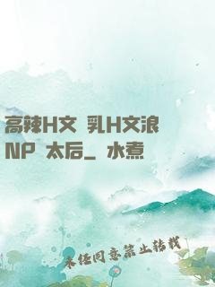 高辣H文亂乳H文浪蕩NP蕭太后