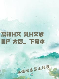 高辣H文亂乳H文浪蕩NP蕭太后
