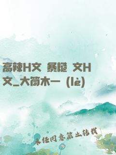 高辣H文黃暴糙漢文H文