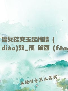 魔女鞋交玉足榨精調(diào)教