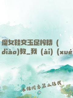 魔女鞋交玉足榨精調(diào)教