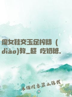 魔女鞋交玉足榨精調(diào)教