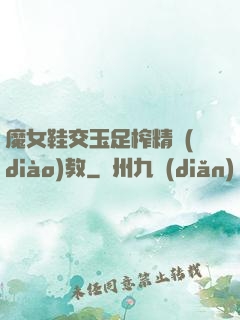 魔女鞋交玉足榨精調(diào)教