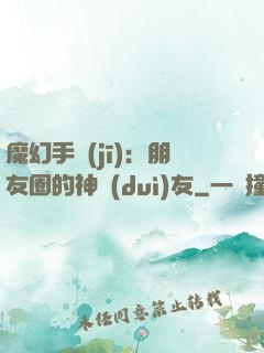 魔幻手機(jī)：朋友圈的神隊(duì)友