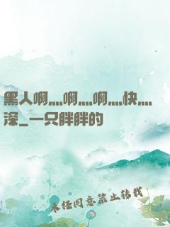 黑人啊灬啊灬啊灬快灬深