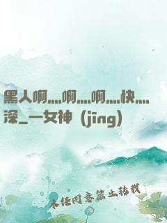 黑人啊灬啊灬啊灬快灬深