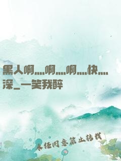 黑人啊灬啊灬啊灬快灬深