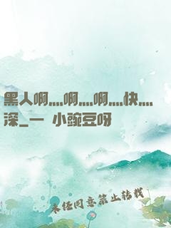 黑人啊灬啊灬啊灬快灬深