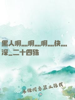 黑人啊灬啊灬啊灬快灬深