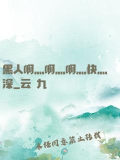 黑人啊灬啊灬啊灬快灬深