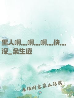 黑人啊灬啊灬啊灬快灬深