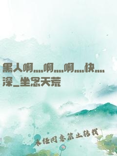 黑人啊灬啊灬啊灬快灬深