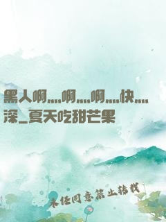 黑人啊灬啊灬啊灬快灬深