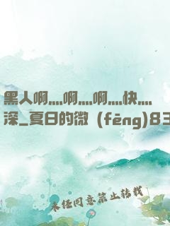 黑人啊灬啊灬啊灬快灬深