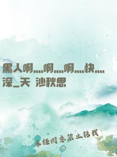 黑人啊灬啊灬啊灬快灬深