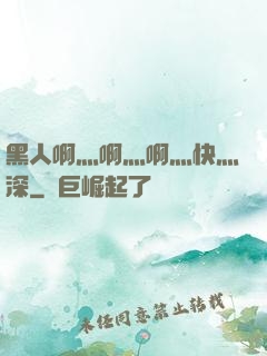 黑人啊灬啊灬啊灬快灬深