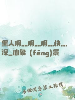 黑人啊灬啊灬啊灬快灬深