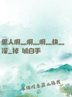 黑人啊灬啊灬啊灬快灬深